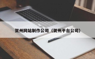 孝感贺州网站制作公司（贺州平台公司）